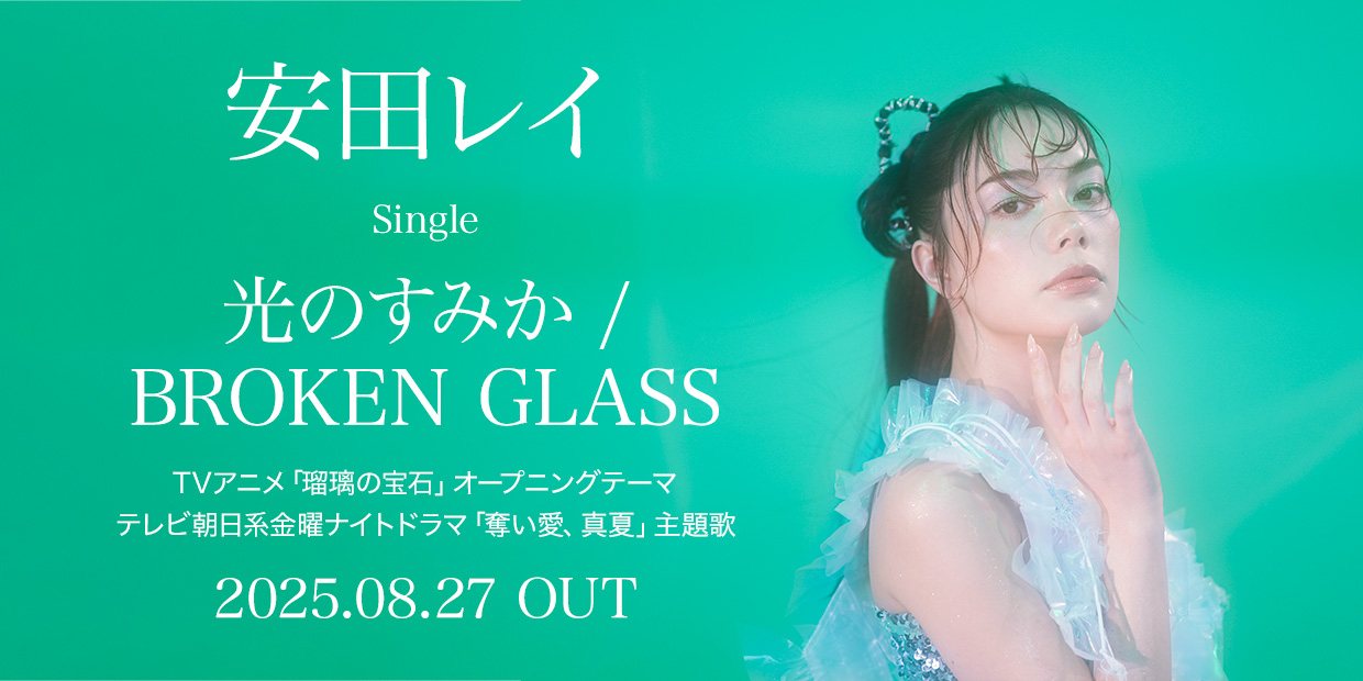安田レイ シングル「光のすみか / BROKEN GLASS」 TVアニメ「瑠璃の宝石」オープニングテーマ テレビ朝日系金曜ナイトドラマ「奪い愛、真夏」主題歌 2025.08.27 OUT