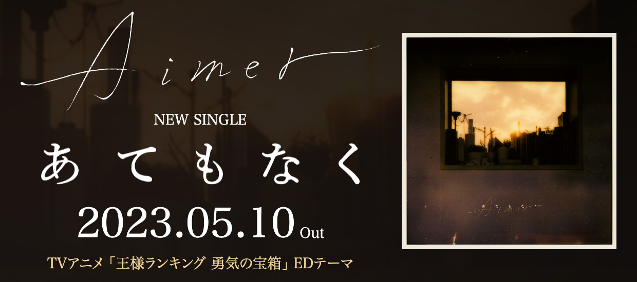 Aimer NEW SINGLE あてもなく 2023.05.10 OUT TVアニメ「王様ランキング 勇気の宝箱」EDテーマ
