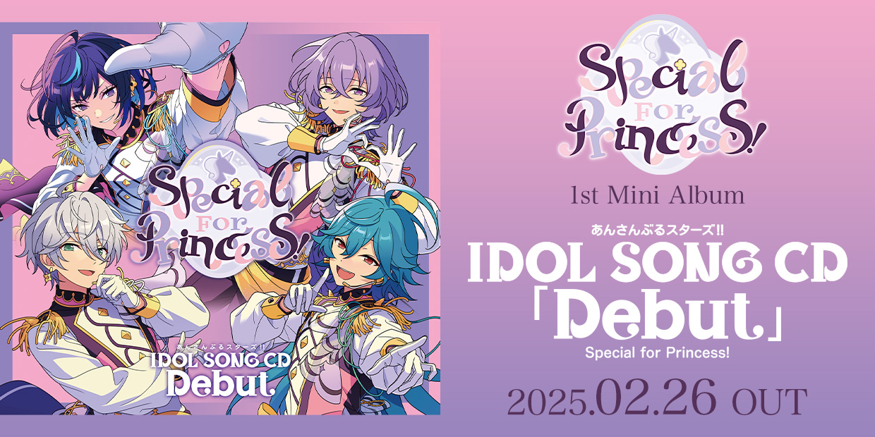 Special For Princess! 1st Mini Album 『あんさんぶるスターズ！！IDOL SONG CD 「Debut」 Special for Princess!』 2025.02.26 OUT