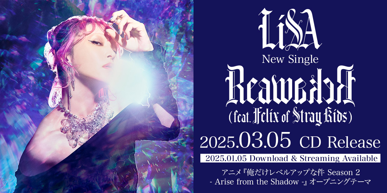 LiSA New Single 「ReawakeR (feat. Felix of Stray Kids)」 2025.01.05 Download & Streaming Available 2025.03.05 CD Release アニメ『俺だけレベルアップな件 Season 2- Arise from the Shadow -』オープニングテーマ