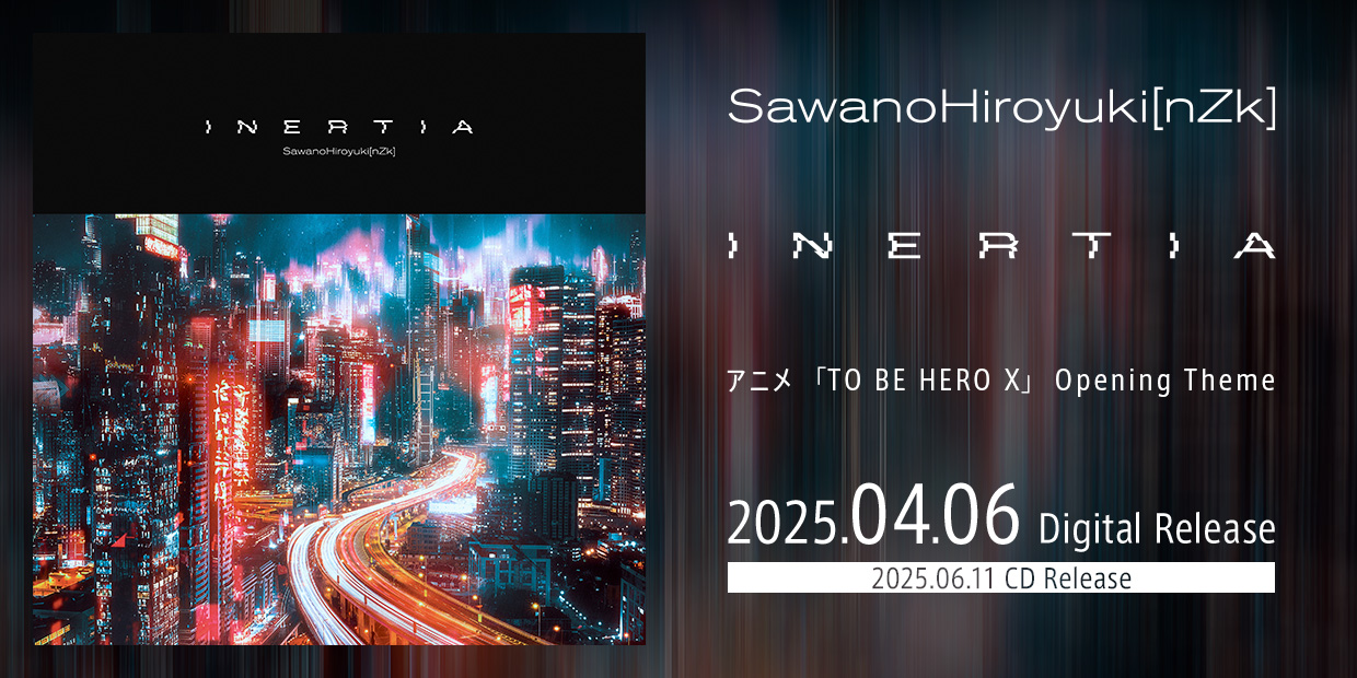 SawanoHiroyuki[nZk] INERTIA アニメ「TO BE HERO X」Opening Theme 2025.04.06 Digital Release 2025.06.11 CD Release